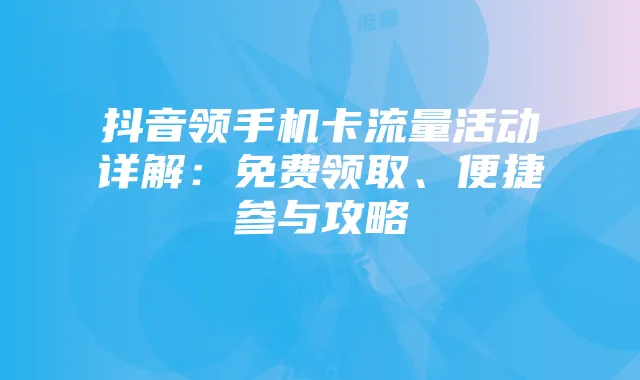 抖音领手机卡流量活动详解：免费领取、便捷参与攻略
