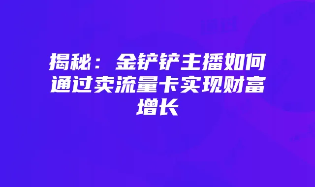 揭秘:金铲铲主播如何通过卖流量卡实现财富增长