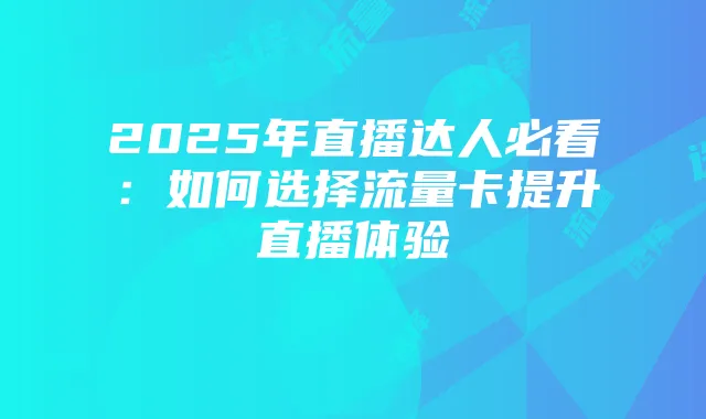 2025年直播达人必看：如何选择流量卡提升直播体验