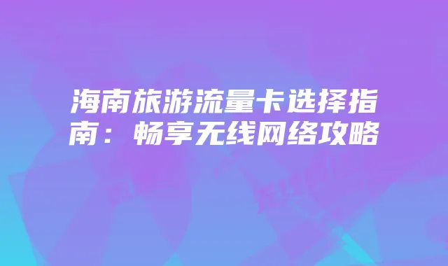 海南旅游流量卡选择指南:畅享无线网络攻略