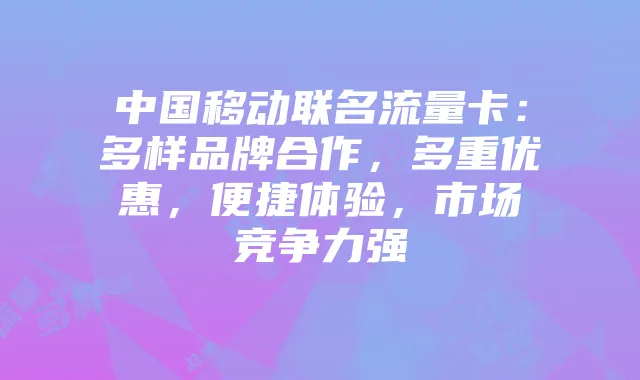 中国移动联名流量卡：多样品牌合作，多重优惠，便捷体验，市场竞争力强