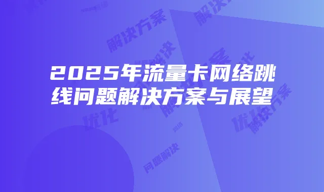 2025年流量卡网络跳线问题解决方案与展望