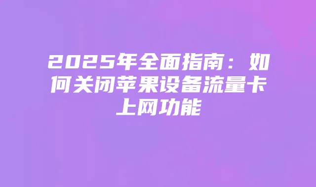 2025年全面指南:如何关闭苹果设备流量卡上网功能