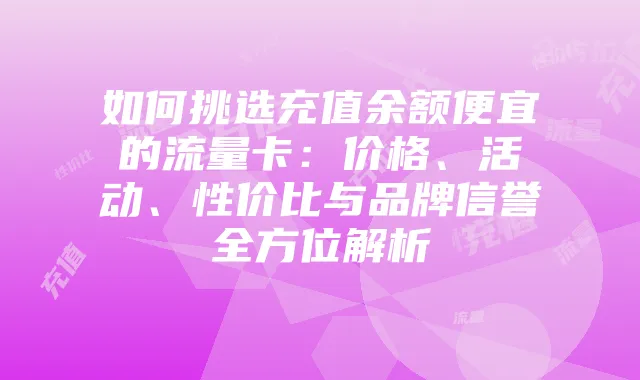 如何挑选充值余额便宜的流量卡:价格、活动、性价比与品牌信誉全方位解析