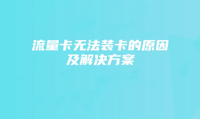 流量卡无法装卡的原因及解决方案