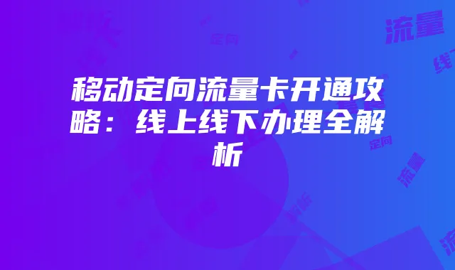 移动定向流量卡开通攻略:线上线下办理全解析