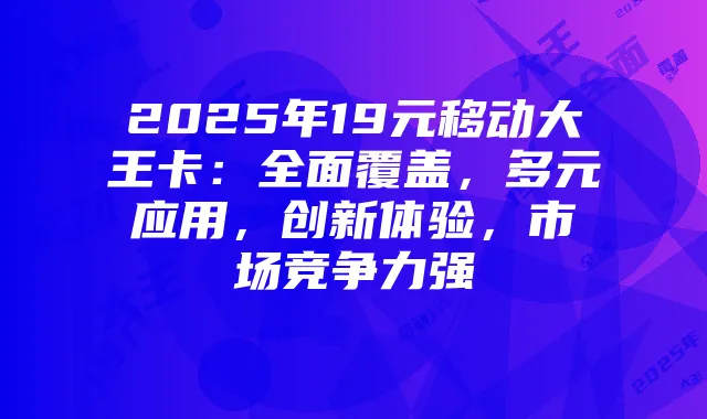2025年19元移动大王卡:全面覆盖,多元应用,创新体验,市场竞争力强