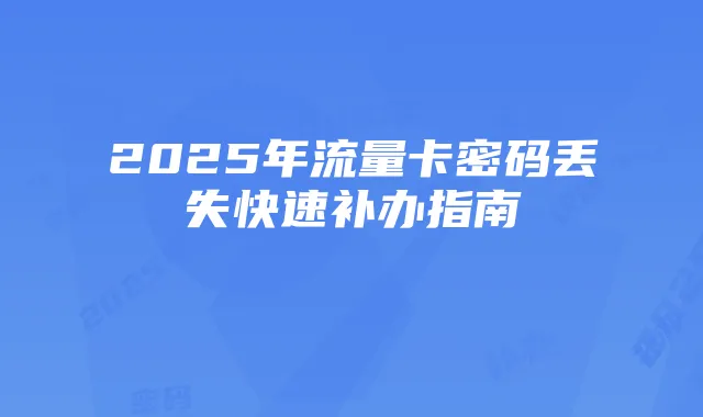 2025年流量卡密码丢失快速补办指南