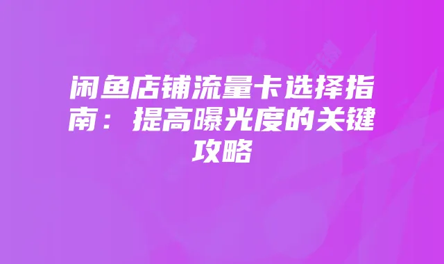 闲鱼店铺流量卡选择指南：提高曝光度的关键攻略