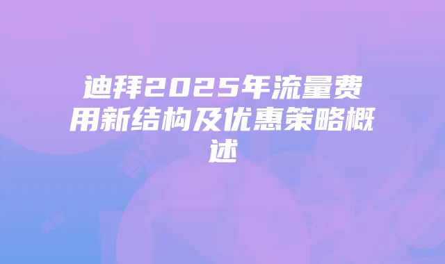 迪拜2025年流量费用新结构及优惠策略概述