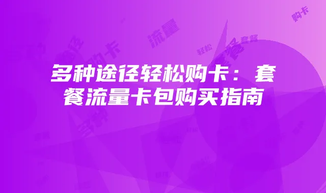 多种途径轻松购卡:套餐流量卡包购买指南