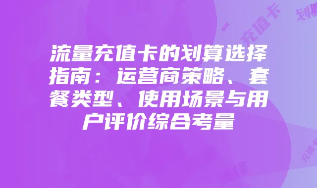 流量充值卡的划算选择指南:运营商策略、套餐类型、使用场景与用户评价综合考量