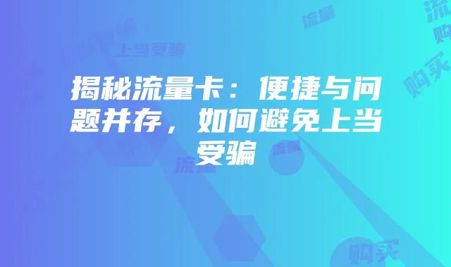 揭秘流量卡：便捷与问题并存，如何避免上当受骗
