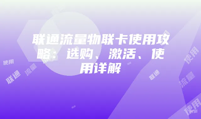联通流量物联卡使用攻略:选购、激活、使用详解