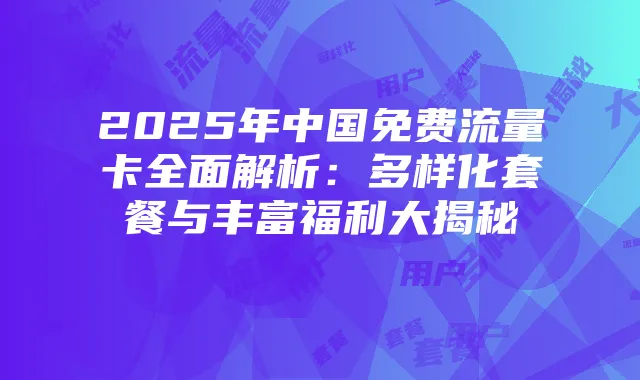 2025年中国免费流量卡全面解析：多样化套餐与丰富福利大揭秘