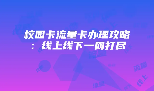 校园卡流量卡办理攻略:线上线下一网打尽