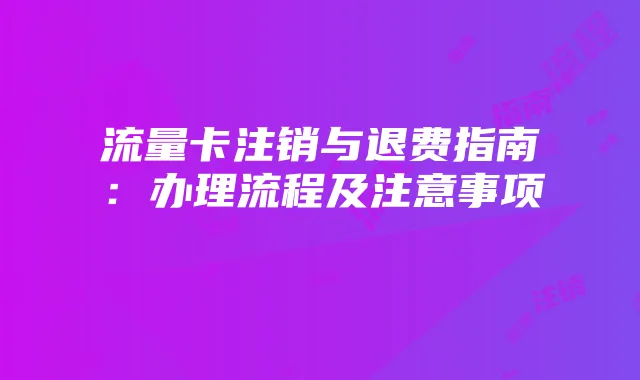 流量卡注销与退费指南：办理流程及注意事项