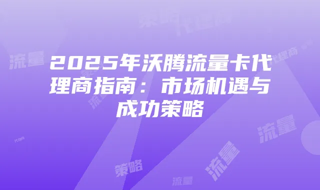 2025年沃腾流量卡代理商指南：市场机遇与成功策略