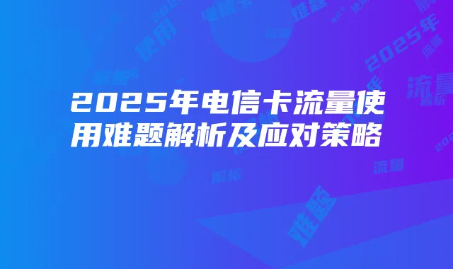 2025年电信卡流量使用难题解析及应对策略