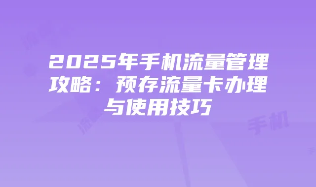 2025年手机流量管理攻略:预存流量卡办理与使用技巧