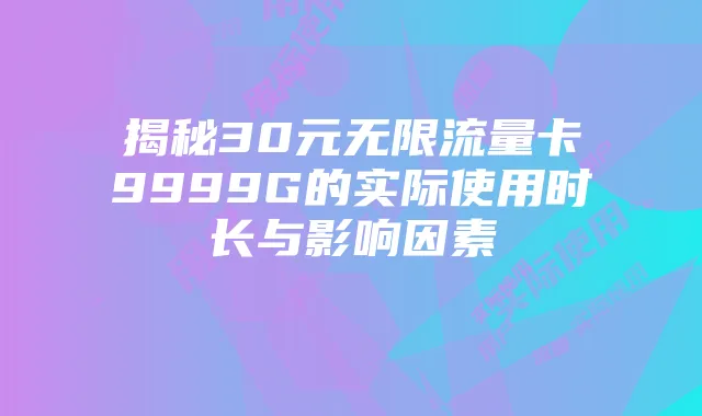 揭秘30元无限流量卡9999G的实际使用时长与影响因素