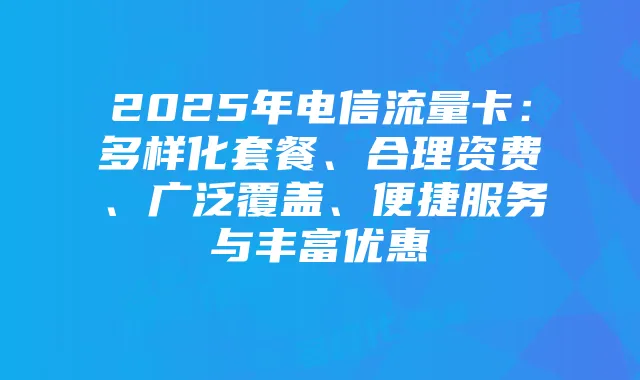 2025年电信流量卡:多样化套餐、合理资费、广泛覆盖、便捷服务与丰富优惠