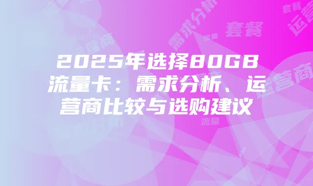 2025年选择80GB流量卡：需求分析、运营商比较与选购建议