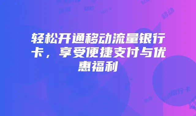 轻松开通移动流量银行卡,享受便捷支付与优惠福利