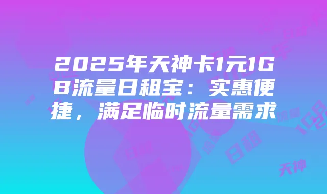 2025年天神卡1元1GB流量日租宝:实惠便捷,满足临时流量需求