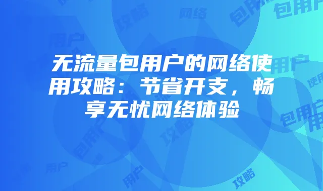 无流量包用户的网络使用攻略:节省开支,畅享无忧网络体验
