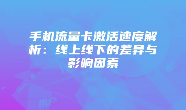 手机流量卡激活速度解析：线上线下的差异与影响因素