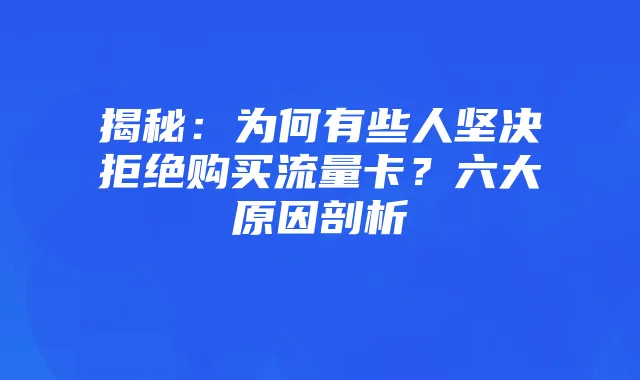 揭秘：为何有些人坚决拒绝购买流量卡？六大原因剖析
