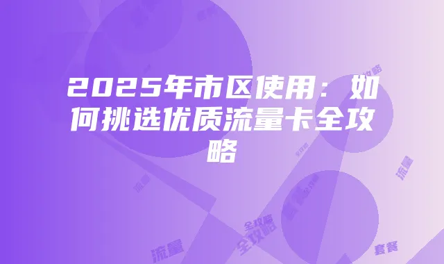 2025年市区使用:如何挑选优质流量卡全攻略