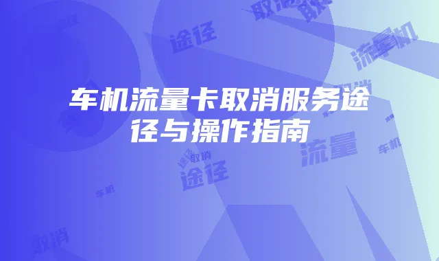 车机流量卡取消服务途径与操作指南