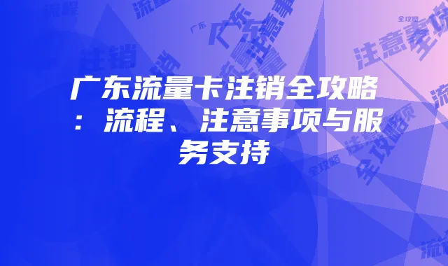 广东流量卡注销全攻略：流程、注意事项与服务支持