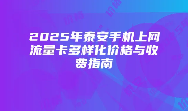 2025年泰安手机上网流量卡多样化价格与收费指南