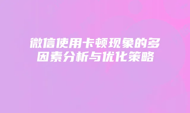 微信使用卡顿现象的多因素分析与优化策略