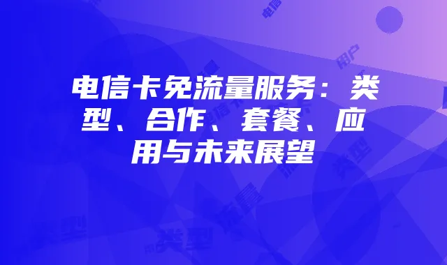 电信卡免流量服务:类型、合作、套餐、应用与未来展望