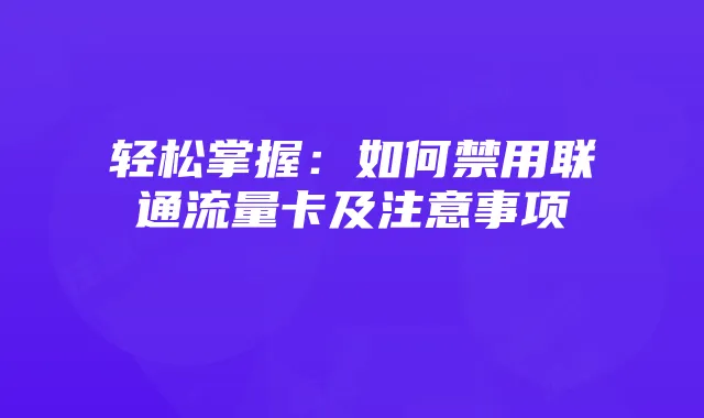 轻松掌握:如何禁用联通流量卡及注意事项