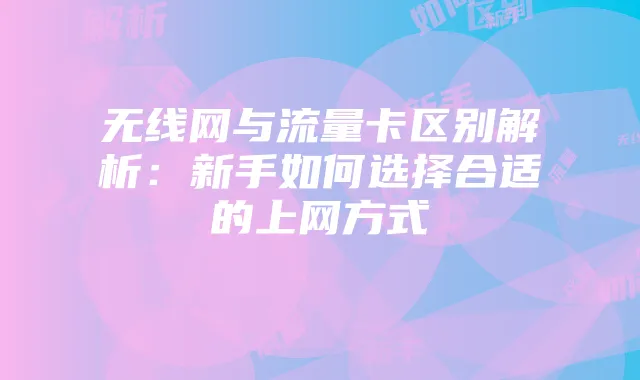 无线网与流量卡区别解析：新手如何选择合适的上网方式