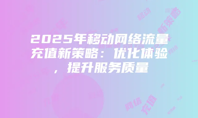 2025年移动网络流量充值新策略：优化体验，提升服务质量