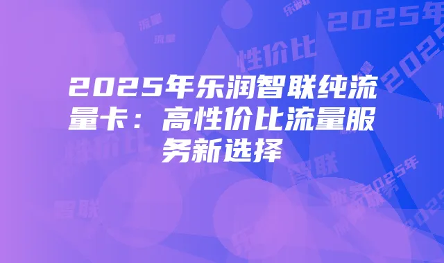 2025年乐润智联纯流量卡:高性价比流量服务新选择