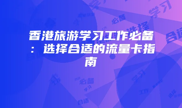 香港旅游学习工作必备：选择合适的流量卡指南