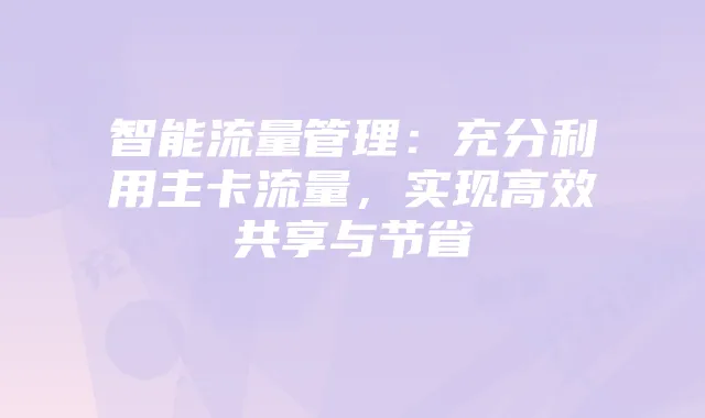 智能流量管理:充分利用主卡流量,实现高效共享与节省