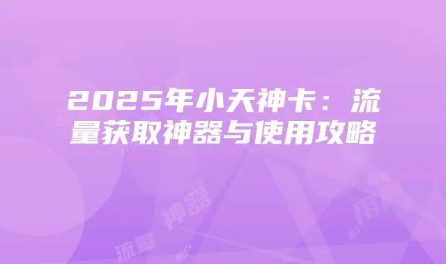 2025年小天神卡：流量获取神器与使用攻略