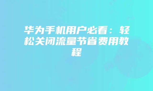 华为手机用户必看:轻松关闭流量节省费用教程