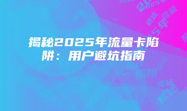 揭秘2025年流量卡陷阱:用户避坑指南