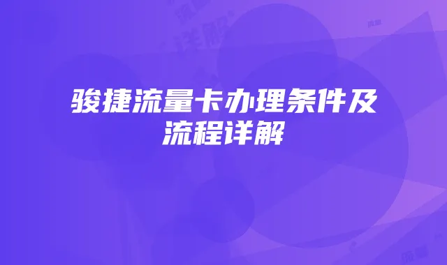 骏捷流量卡办理条件及流程详解