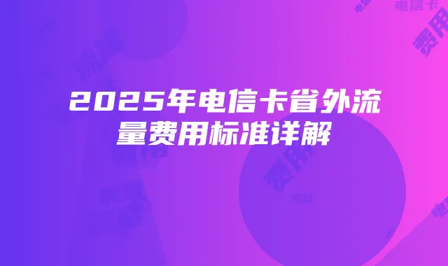 2025年电信卡省外流量费用标准详解