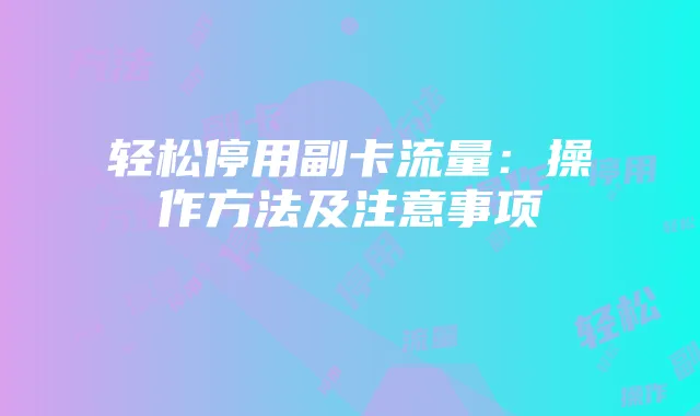 轻松停用副卡流量：操作方法及注意事项